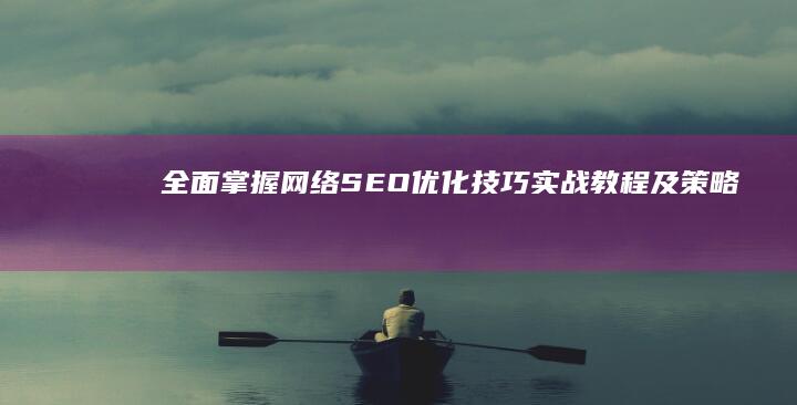 全面掌握网络SEO优化技巧：实战教程及策略分享