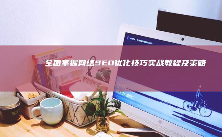 全面掌握网络SEO优化技巧：实战教程及策略分享