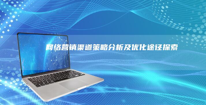 网络营销渠道策略分析及优化途径探索